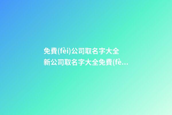 免費(fèi)公司取名字大全 新公司取名字大全免費(fèi)